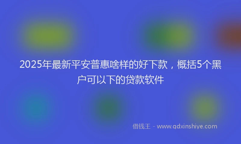 2025年最新平安普惠啥样的好下款，概括5个黑户可以下的贷款软件