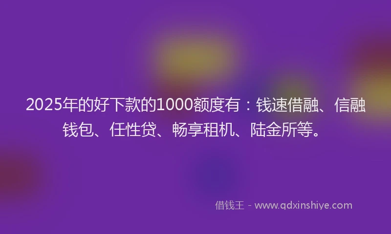 2025年的好下款的1000额度有：钱速借融、信融钱包、任性贷、畅享租机、陆金所等。