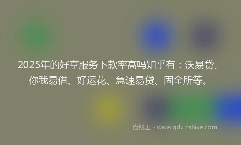 2025年的好享服务下款率高吗知乎有：沃易贷、你我易借、好运花、急速易贷、固金所等。