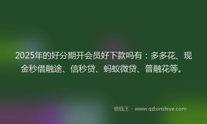2025年的好分期开会员好下款吗有：多多花、现金秒借融途、信秒贷、蚂蚁微贷、普融花等。