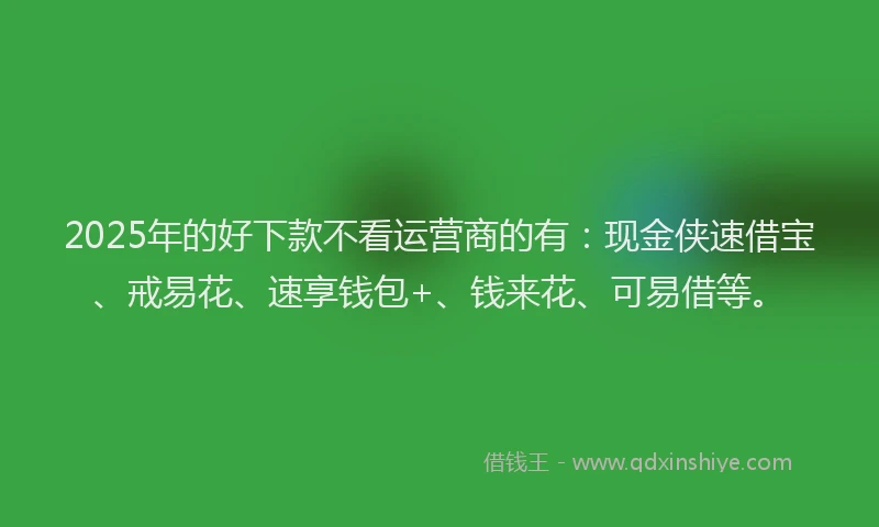 2025年的好下款不看运营商的有：现金侠速借宝、戒易花、速享钱包+、钱来花、可易借等。