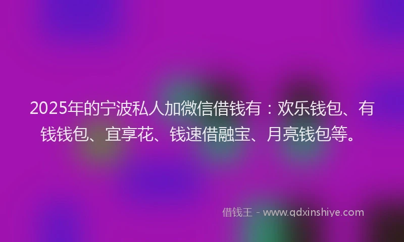 2025年的宁波私人加微信借钱有：欢乐钱包、有钱钱包、宜享花、钱速借融宝、月亮钱包等。