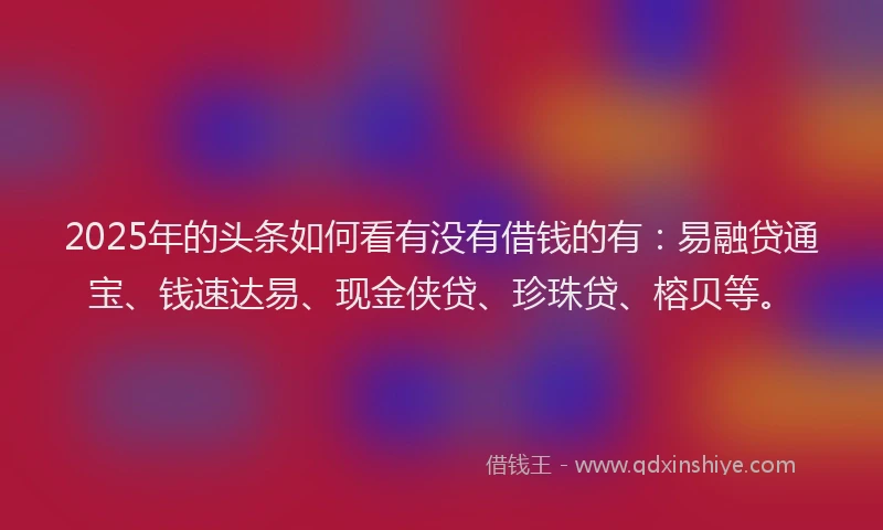 2025年的头条如何看有没有借钱的有：易融贷通宝、钱速达易、现金侠贷、珍珠贷、榕贝等。