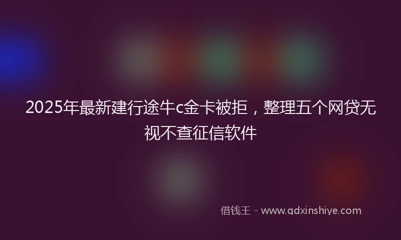 2025年最新建行途牛c金卡被拒，整理五个网贷无视不查征信软件