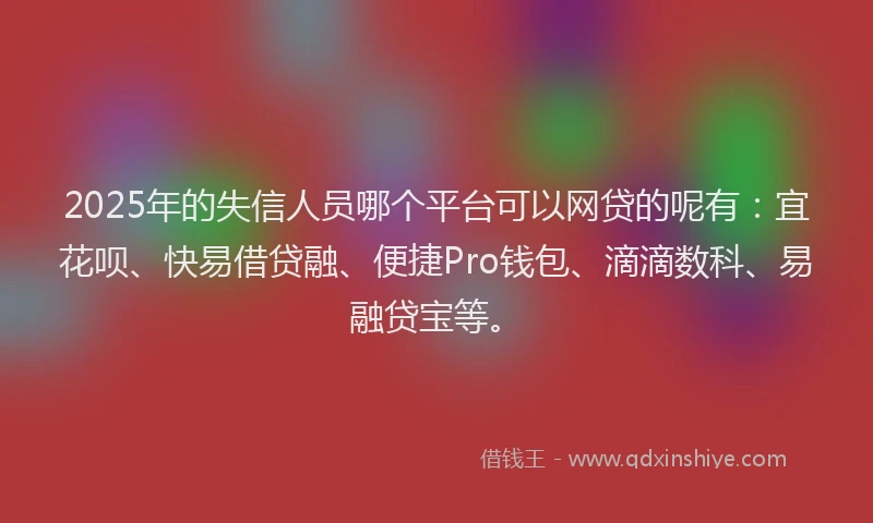 2025年的失信人员哪个平台可以网贷的呢有：宜花呗、快易借贷融、便捷Pro钱包、滴滴数科、易融贷宝等。