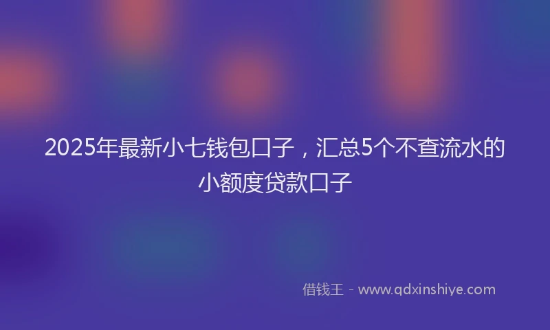 2025年最新小七钱包口子，汇总5个不查流水的小额度贷款口子