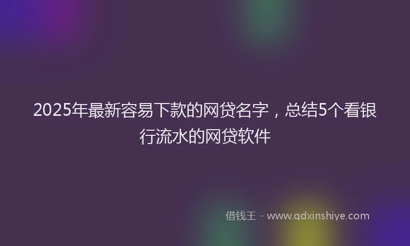 2025年最新容易下款的网贷名字，总结5个看银行流水的网贷软件