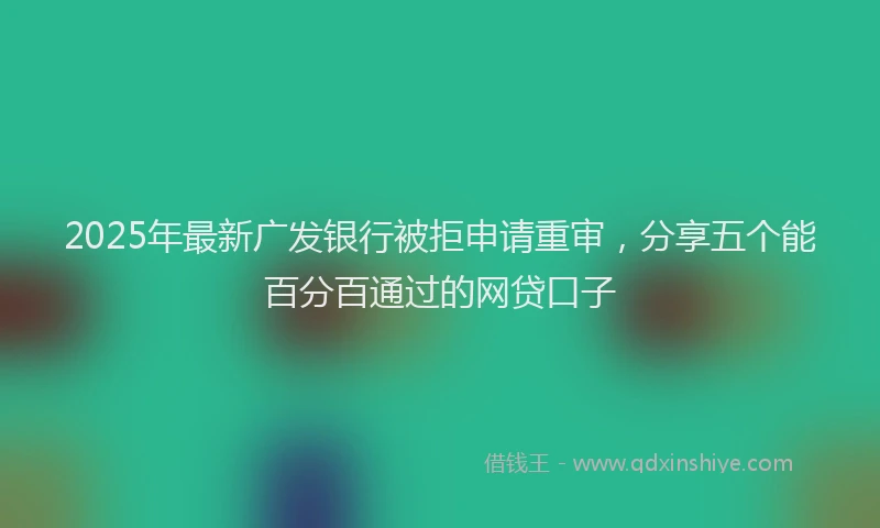 2025年最新广发银行被拒申请重审，分享五个能百分百通过的网贷口子