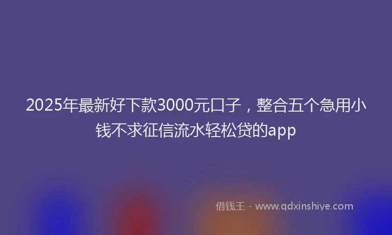 2025年最新好下款3000元口子，整合五个急用小钱不求征信流水轻松贷的app