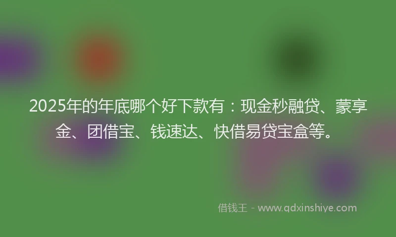 2025年的年底哪个好下款有：现金秒融贷、蒙享金、团借宝、钱速达、快借易贷宝盒等。