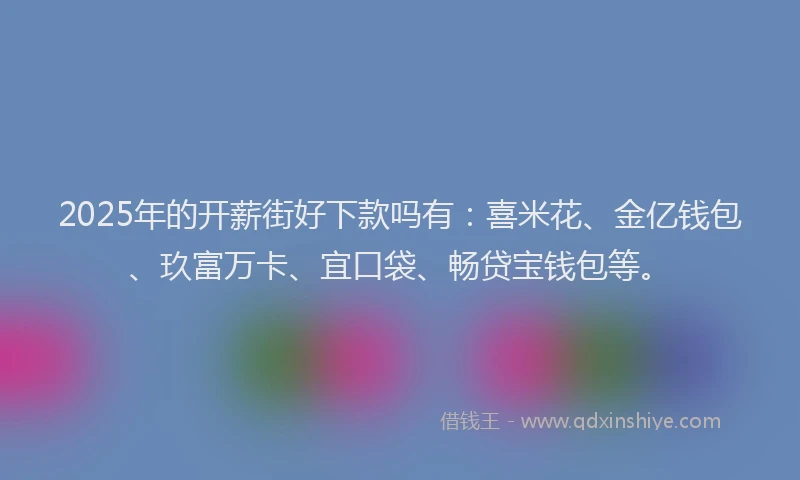 2025年的开薪街好下款吗有：喜米花、金亿钱包、玖富万卡、宜口袋、畅贷宝钱包等。