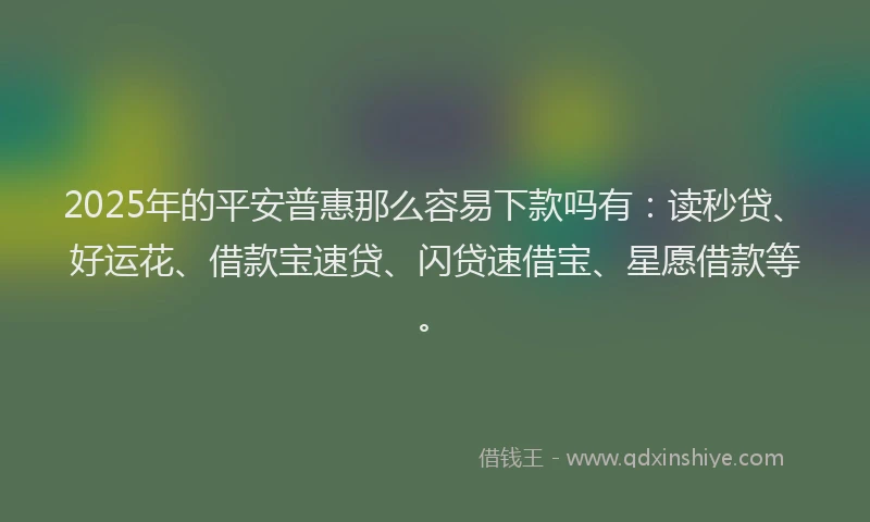 2025年的平安普惠那么容易下款吗有：读秒贷、好运花、借款宝速贷、闪贷速借宝、星愿借款等。