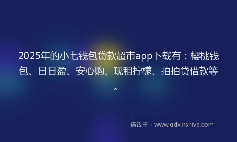 2025年的小七钱包贷款超市app下载有：樱桃钱包、日日盈、安心购、现租柠檬、拍拍贷借款等。