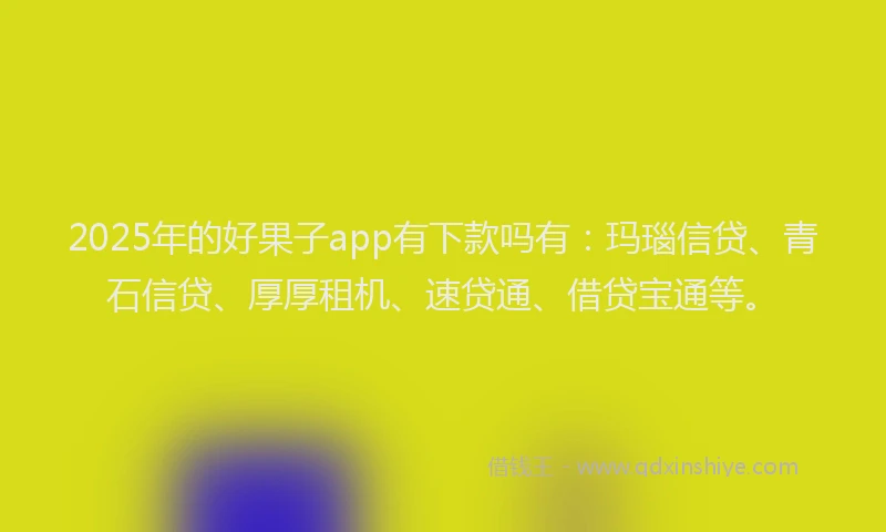 2025年的好果子app有下款吗有：玛瑙信贷、青石信贷、厚厚租机、速贷通、借贷宝通等。