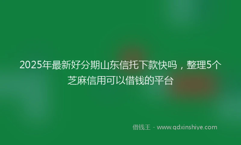 2025年最新好分期山东信托下款快吗，整理5个芝麻信用可以借钱的平台