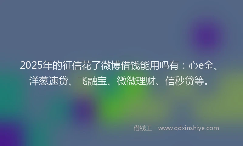 2025年的征信花了微博借钱能用吗有：心e金、洋葱速贷、飞融宝、微微理财、信秒贷等。