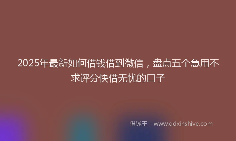 2025年最新如何借钱借到微信，盘点五个急用不求评分快借无忧的口子
