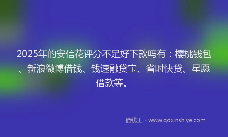 2025年的安信花评分不足好下款吗有：樱桃钱包、新浪微博借钱、钱速融贷宝、省时快贷、星愿借款等。