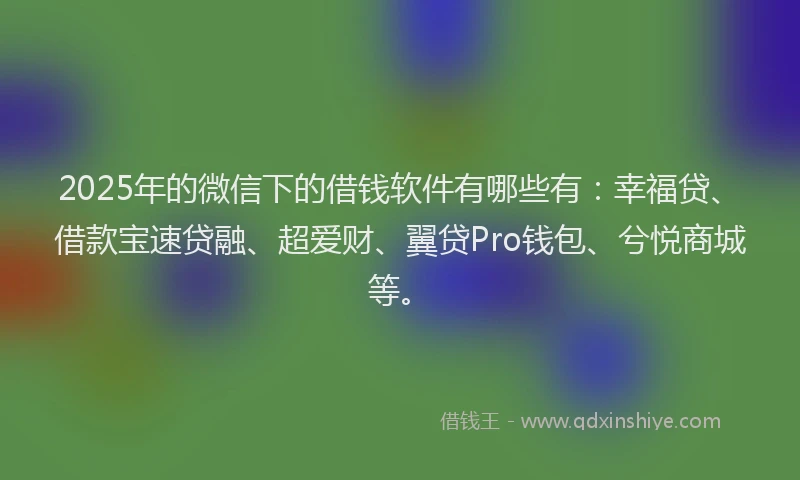 2025年的微信下的借钱软件有哪些有：幸福贷、借款宝速贷融、超爱财、翼贷Pro钱包、兮悦商城等。