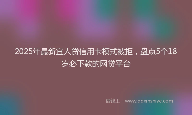 2025年最新宜人贷信用卡模式被拒，盘点5个18岁必下款的网贷平台