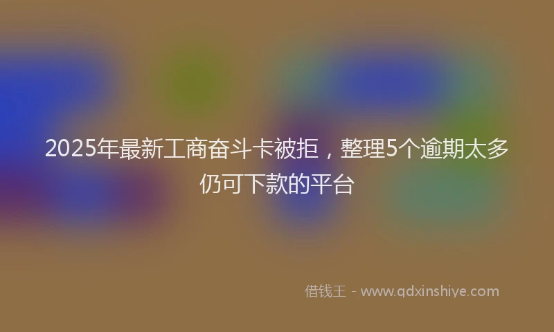 2025年最新工商奋斗卡被拒，整理5个逾期太多仍可下款的平台