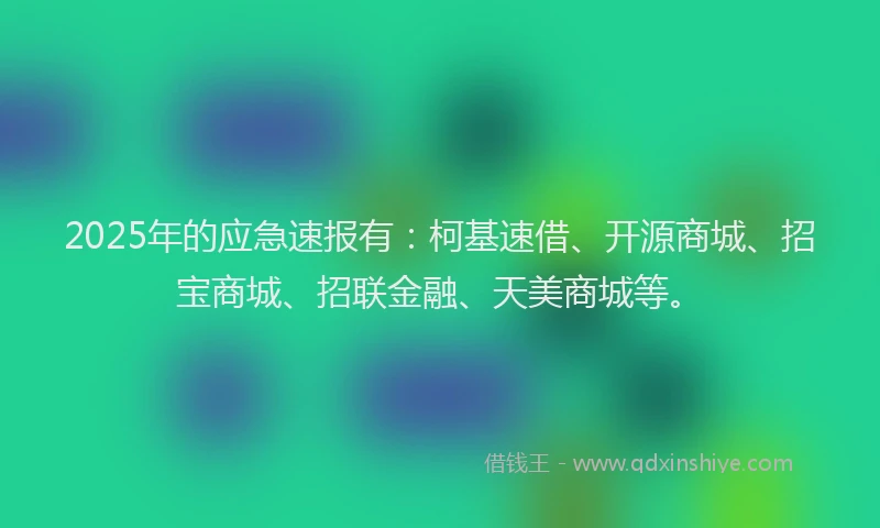 2025年的应急速报有：柯基速借、开源商城、招宝商城、招联金融、天美商城等。