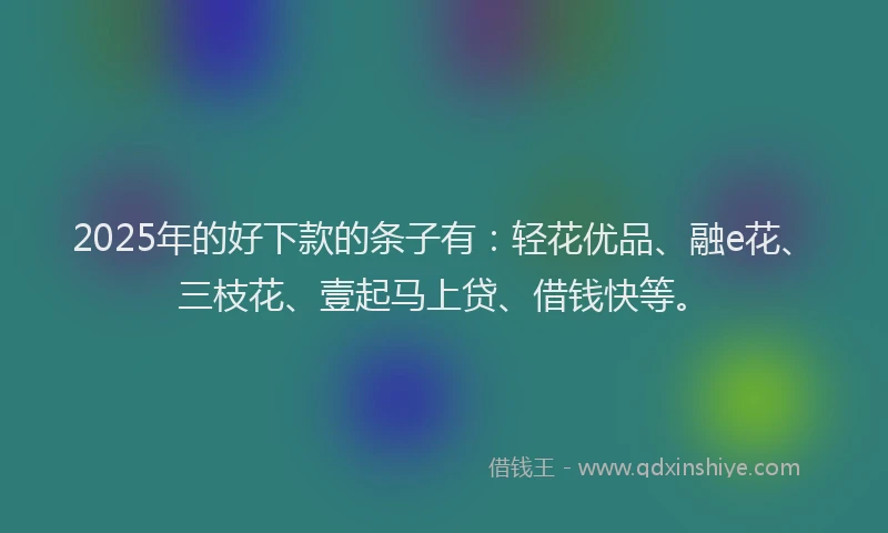 2025年的好下款的条子有：轻花优品、融e花、三枝花、壹起马上贷、借钱快等。