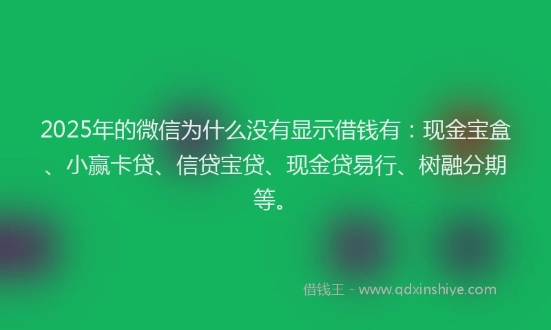 2025年的微信为什么没有显示借钱有：现金宝盒、小赢卡贷、信贷宝贷、现金贷易行、树融分期等。