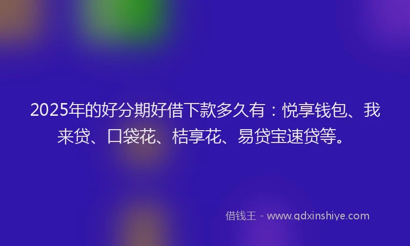 2025年的好分期好借下款多久有：悦享钱包、我来贷、口袋花、桔享花、易贷宝速贷等。