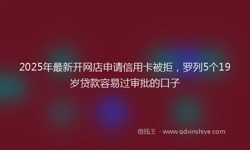 2025年最新开网店申请信用卡被拒，罗列5个19岁贷款容易过审批的口子
