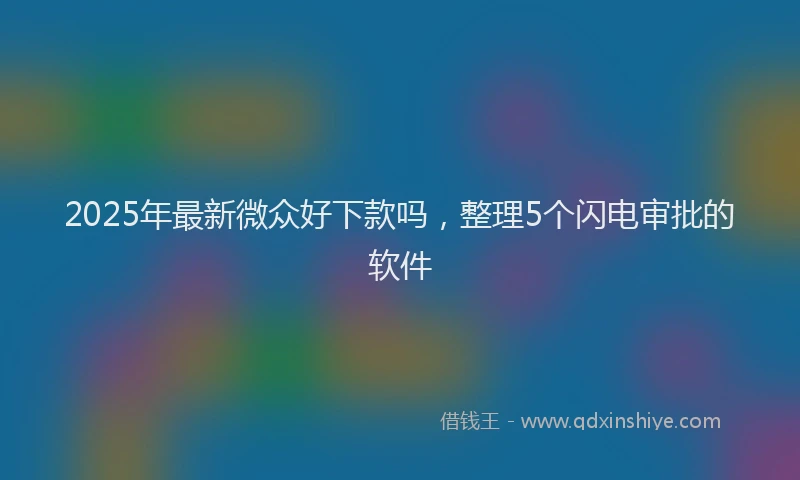 2025年最新微众好下款吗，整理5个闪电审批的软件