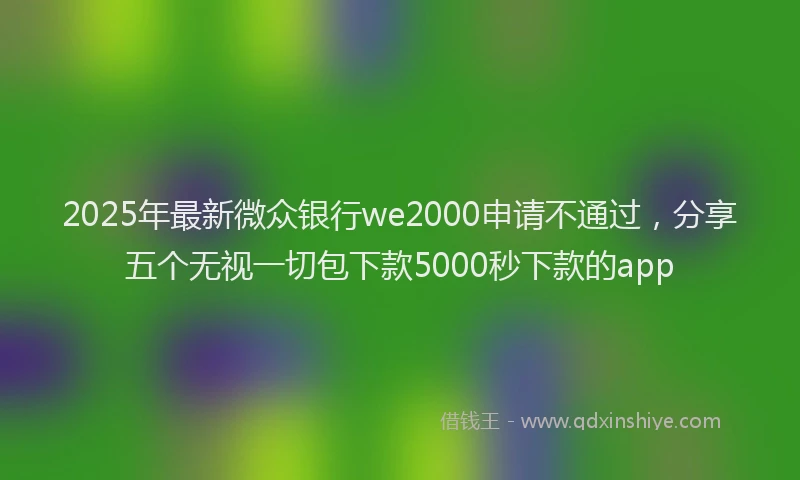 2025年最新微众银行we2000申请不通过，分享五个无视一切包下款5000秒下款的app