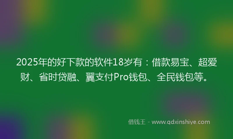 2025年的好下款的软件18岁有：借款易宝、超爱财、省时贷融、翼支付Pro钱包、全民钱包等。