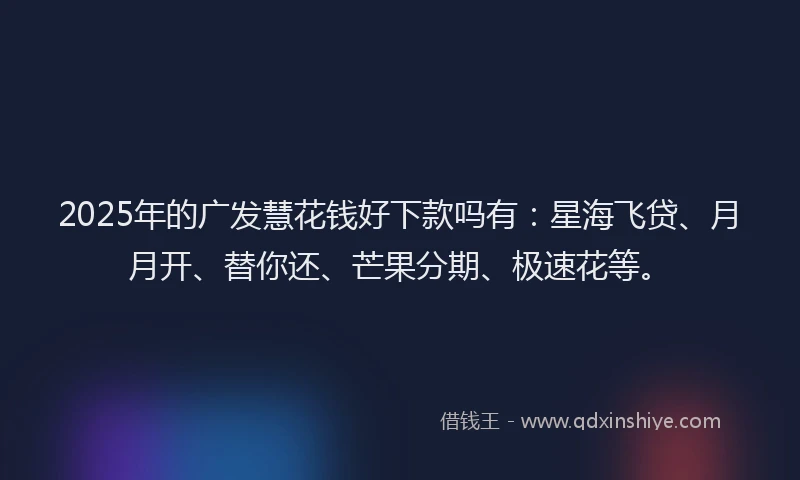 2025年的广发慧花钱好下款吗有：星海飞贷、月月开、替你还、芒果分期、极速花等。