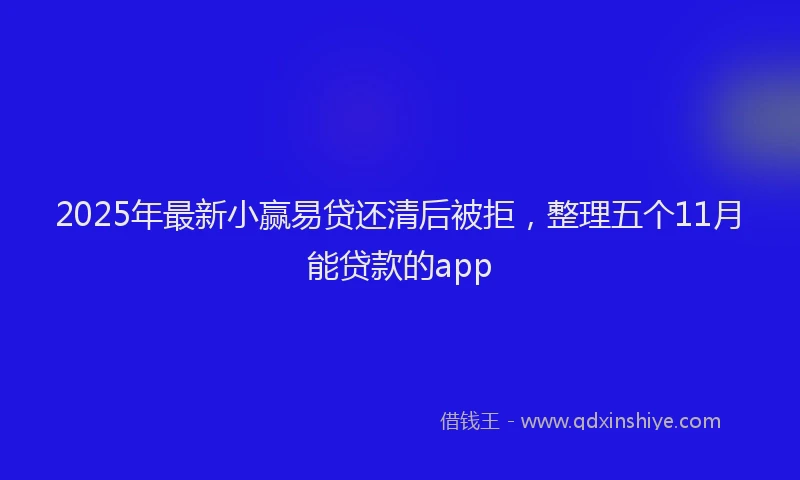 2025年最新小赢易贷还清后被拒，整理五个11月能贷款的app