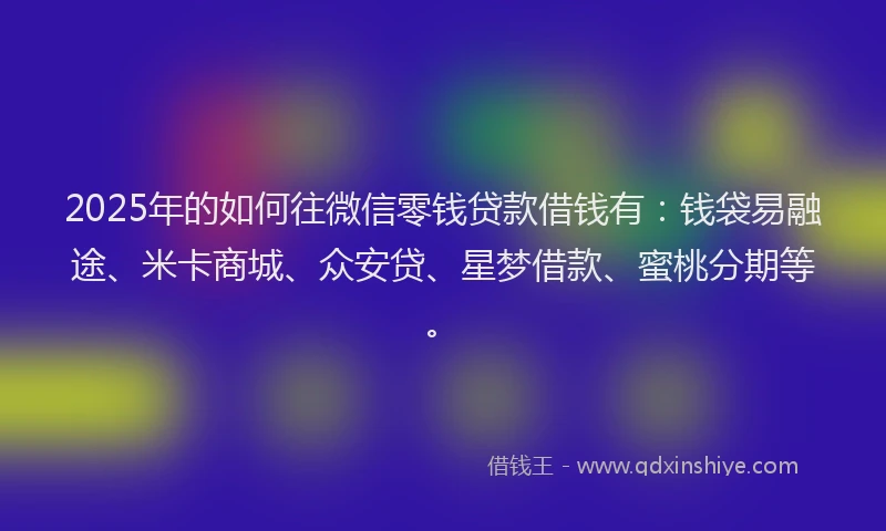 2025年的如何往微信零钱贷款借钱有：钱袋易融途、米卡商城、众安贷、星梦借款、蜜桃分期等。