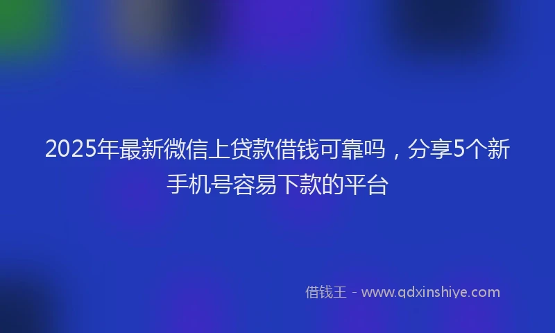 2025年最新微信上贷款借钱可靠吗，分享5个新手机号容易下款的平台