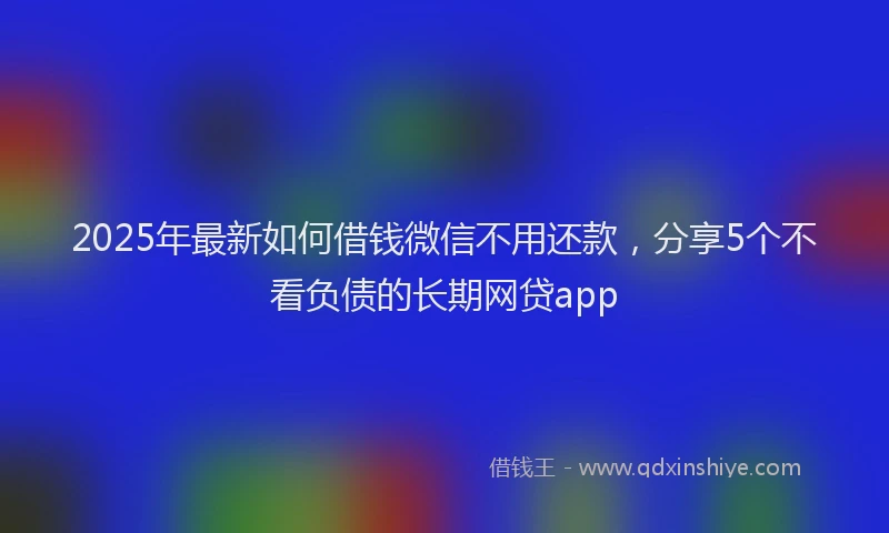 2025年最新如何借钱微信不用还款，分享5个不看负债的长期网贷app