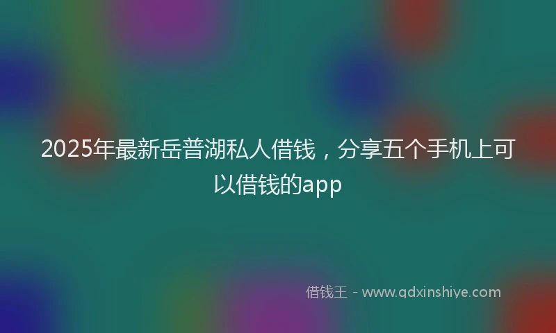 2025年最新岳普湖私人借钱，分享五个手机上可以借钱的app