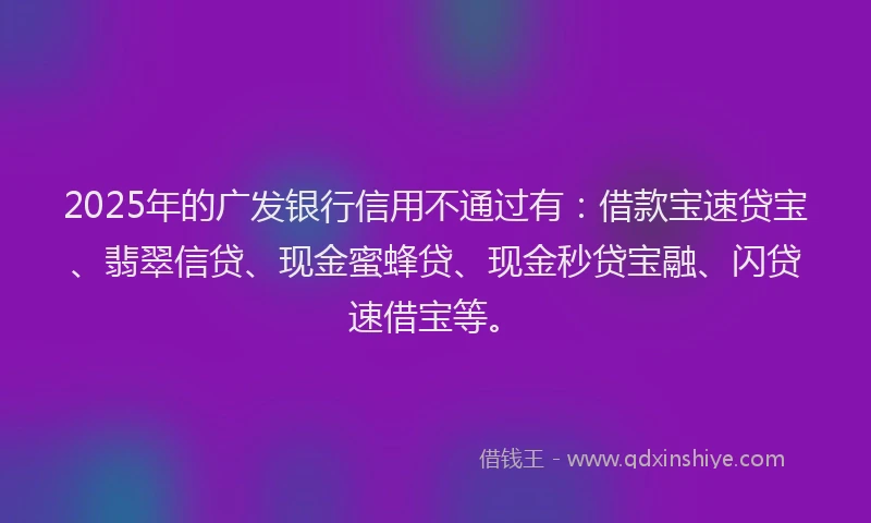 2025年的广发银行信用不通过有：借款宝速贷宝、翡翠信贷、现金蜜蜂贷、现金秒贷宝融、闪贷速借宝等。