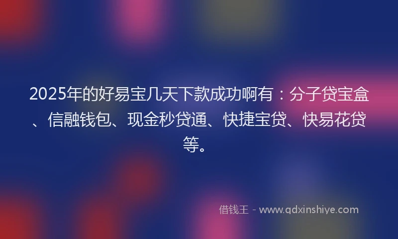 2025年的好易宝几天下款成功啊有：分子贷宝盒、信融钱包、现金秒贷通、快捷宝贷、快易花贷等。