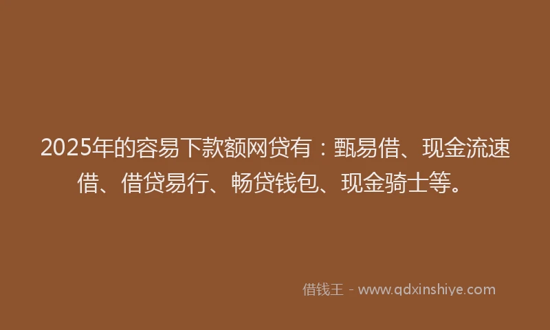 2025年的容易下款额网贷有：甄易借、现金流速借、借贷易行、畅贷钱包、现金骑士等。