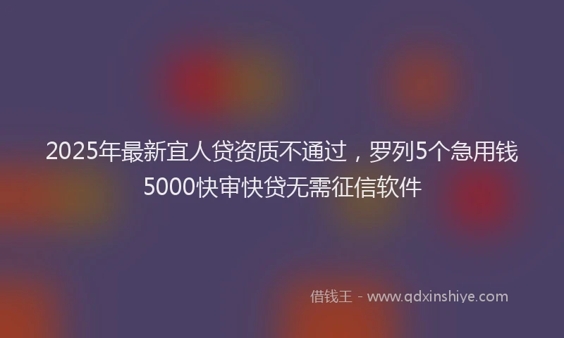 2025年最新宜人贷资质不通过，罗列5个急用钱5000快审快贷无需征信软件