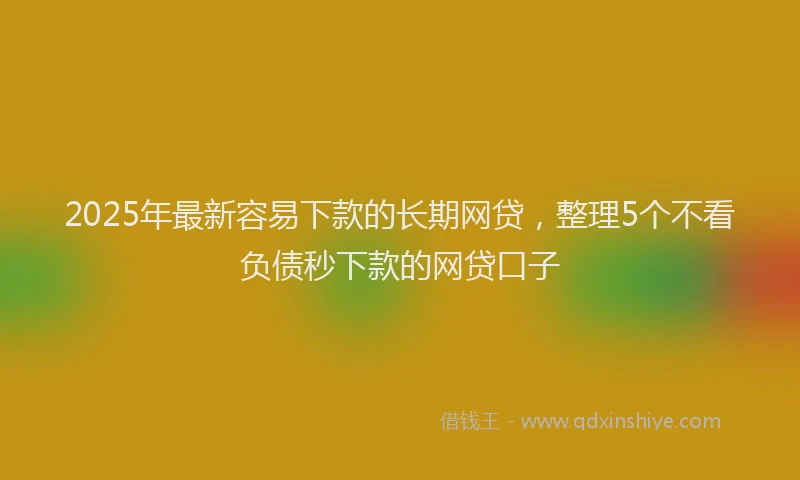 2025年最新容易下款的长期网贷，整理5个不看负债秒下款的网贷口子