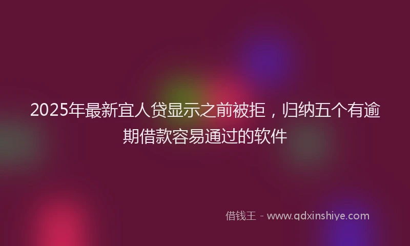2025年最新宜人贷显示之前被拒，归纳五个有逾期借款容易通过的软件