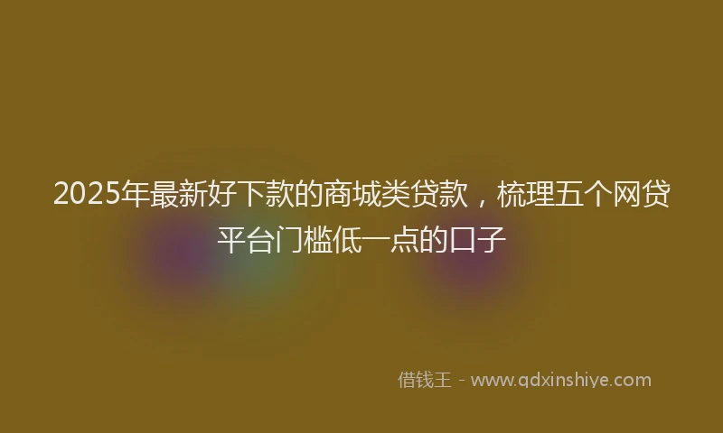 2025年最新好下款的商城类贷款，梳理五个网贷平台门槛低一点的口子