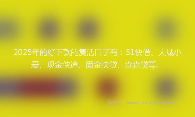 2025年的好下款的复活口子有：51快借、大城小爱、现金侠途、固金快贷、森森贷等。