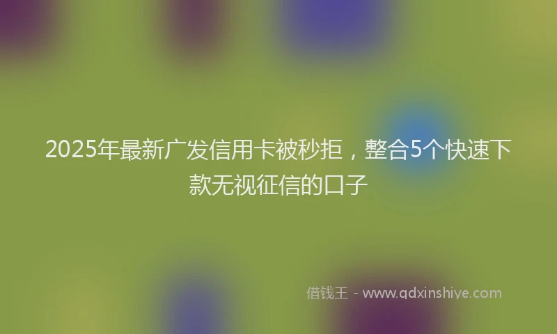 2025年最新广发信用卡被秒拒，整合5个快速下款无视征信的口子