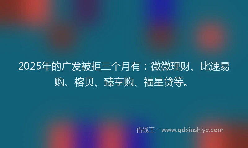 2025年的广发被拒三个月有：微微理财、比速易购、榕贝、臻享购、福星贷等。