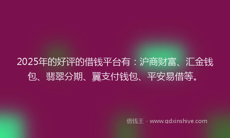 2025年的好评的借钱平台有：沪商财富、汇金钱包、翡翠分期、翼支付钱包、平安易借等。